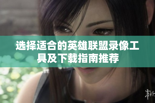 选择适合的英雄联盟录像工具及下载指南推荐
