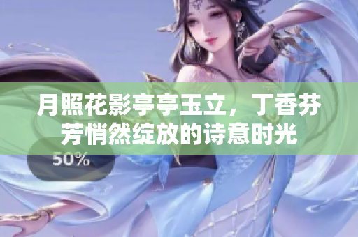 月照花影亭亭玉立，丁香芬芳悄然绽放的诗意时光