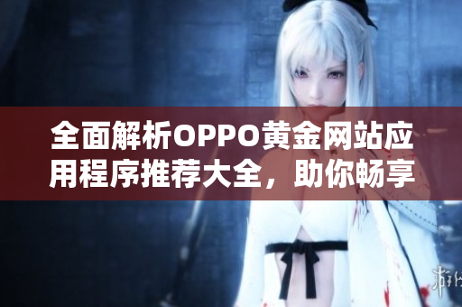 全面解析OPPO黄金网站应用程序推荐大全，助你畅享优质体验