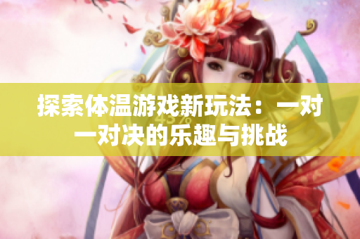 探索体温游戏新玩法：一对一对决的乐趣与挑战