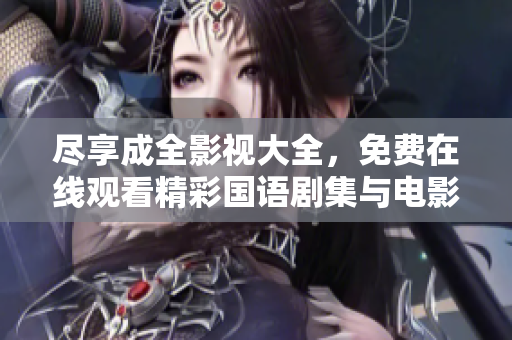 尽享成全影视大全，免费在线观看精彩国语剧集与电影