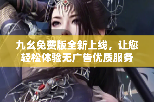 九幺免费版全新上线，让您轻松体验无广告优质服务
