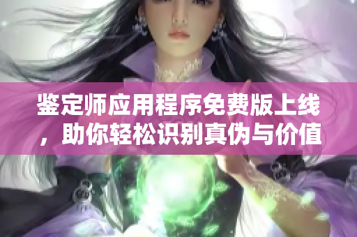 鉴定师应用程序免费版上线，助你轻松识别真伪与价值