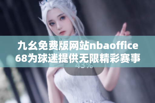 九幺免费版网站nbaoffice68为球迷提供无限精彩赛事体验