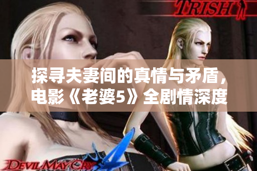 探寻夫妻间的真情与矛盾，电影《老婆5》全剧情深度解析