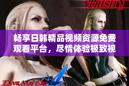 畅享日韩精品视频资源免费观看平台，尽情体验极致视听盛宴