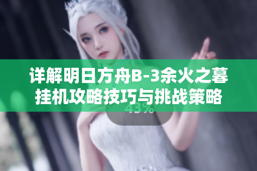 详解明日方舟B-3余火之暮挂机攻略技巧与挑战策略