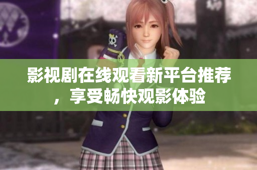 影视剧在线观看新平台推荐，享受畅快观影体验