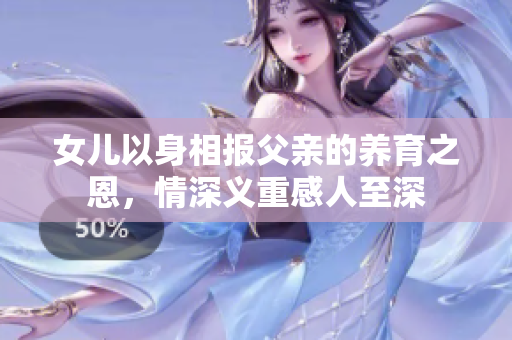 女儿以身相报父亲的养育之恩，情深义重感人至深