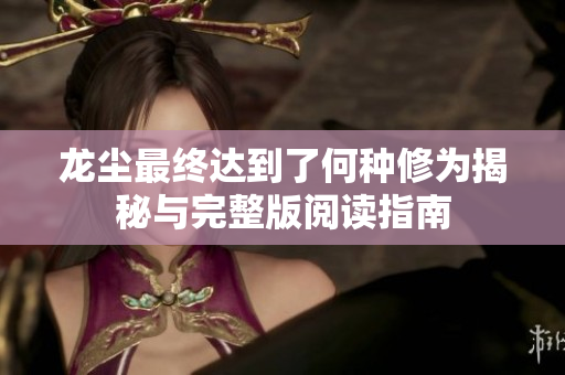 龙尘最终达到了何种修为揭秘与完整版阅读指南