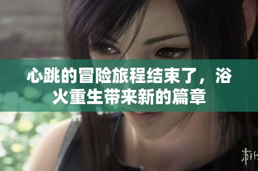 心跳的冒险旅程结束了，浴火重生带来新的篇章