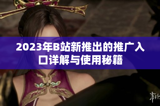 2023年B站新推出的推广入口详解与使用秘籍