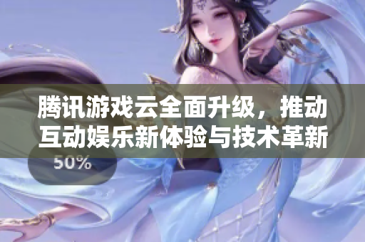 腾讯游戏云全面升级，推动互动娱乐新体验与技术革新