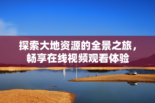 探索大地资源的全景之旅，畅享在线视频观看体验
