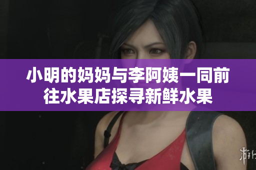 小明的妈妈与李阿姨一同前往水果店探寻新鲜水果