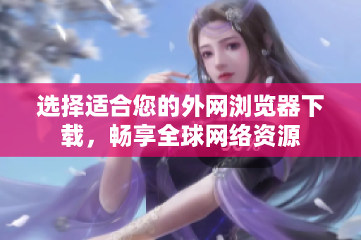 选择适合您的外网浏览器下载，畅享全球网络资源