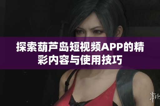 探索葫芦岛短视频APP的精彩内容与使用技巧