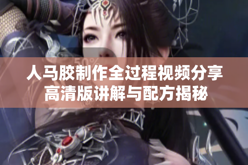 人马胶制作全过程视频分享 高清版讲解与配方揭秘