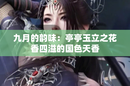 九月的韵味：亭亭玉立之花香四溢的国色天香