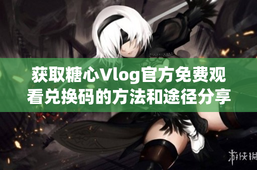 获取糖心Vlog官方免费观看兑换码的方法和途径分享