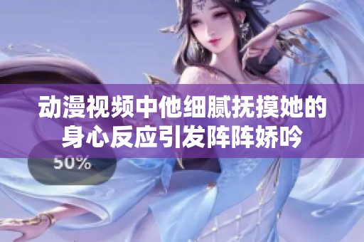 动漫视频中他细腻抚摸她的身心反应引发阵阵娇吟