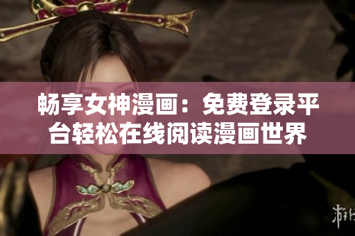 畅享女神漫画：免费登录平台轻松在线阅读漫画世界