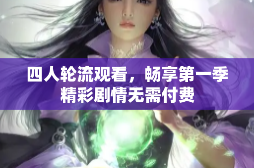 四人轮流观看，畅享第一季精彩剧情无需付费