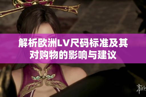 解析欧洲LV尺码标准及其对购物的影响与建议