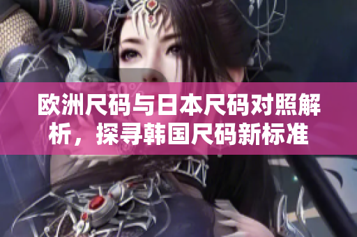欧洲尺码与日本尺码对照解析，探寻韩国尺码新标准