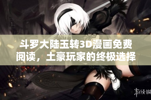 斗罗大陆玉转3D漫画免费阅读，土豪玩家的终极选择
