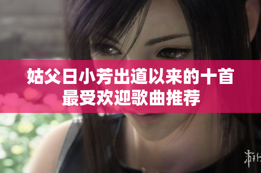 姑父日小芳出道以来的十首最受欢迎歌曲推荐