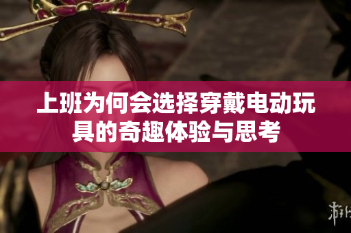 上班为何会选择穿戴电动玩具的奇趣体验与思考