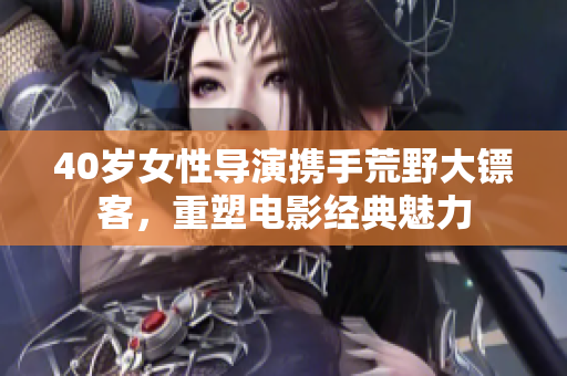 40岁女性导演携手荒野大镖客，重塑电影经典魅力