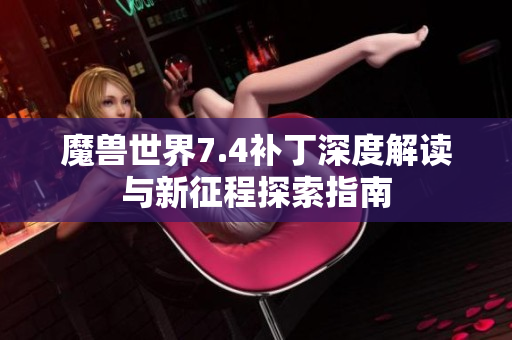 魔兽世界7.4补丁深度解读与新征程探索指南