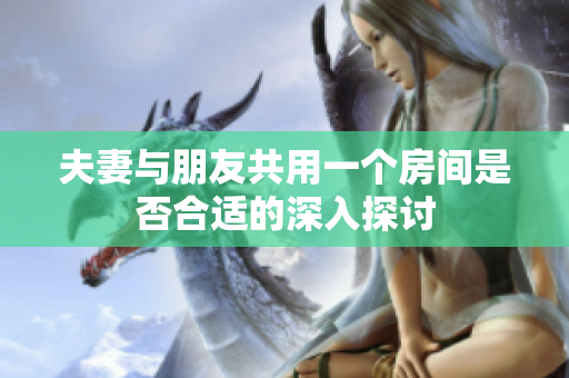 夫妻与朋友共用一个房间是否合适的深入探讨