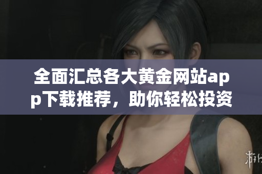 全面汇总各大黄金网站app下载推荐，助你轻松投资与理财