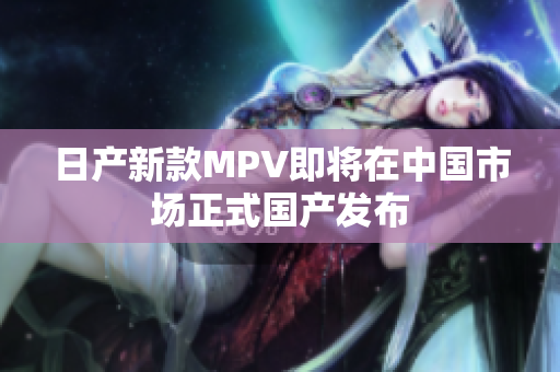 日产新款MPV即将在中国市场正式国产发布