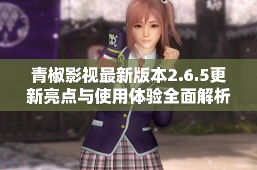 青椒影视最新版本2.6.5更新亮点与使用体验全面解析