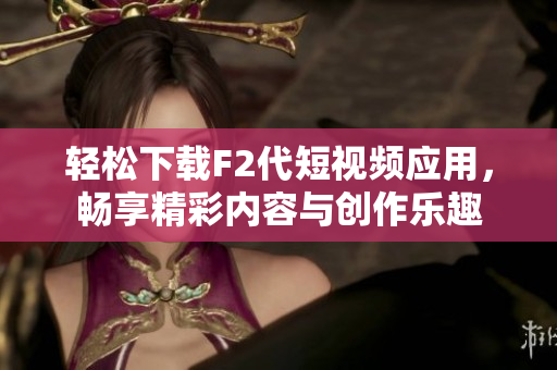 轻松下载F2代短视频应用，畅享精彩内容与创作乐趣