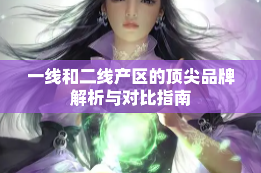 一线和二线产区的顶尖品牌解析与对比指南