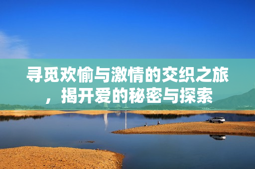 寻觅欢愉与激情的交织之旅，揭开爱的秘密与探索