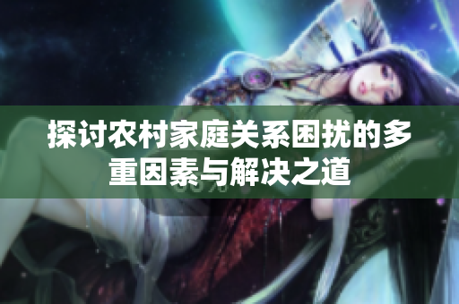 探讨农村家庭关系困扰的多重因素与解决之道