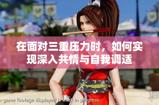 在面对三重压力时，如何实现深入共情与自我调适