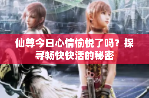 仙尊今日心情愉悦了吗？探寻畅快快活的秘密