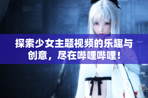 探索少女主题视频的乐趣与创意，尽在哔哩哔哩！