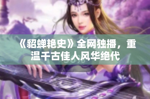 《貂蝉艳史》全网独播，重温千古佳人风华绝代