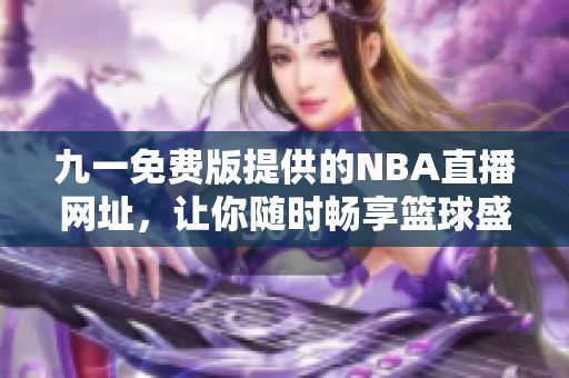 九一免费版提供的NBA直播网址，让你随时畅享篮球盛况