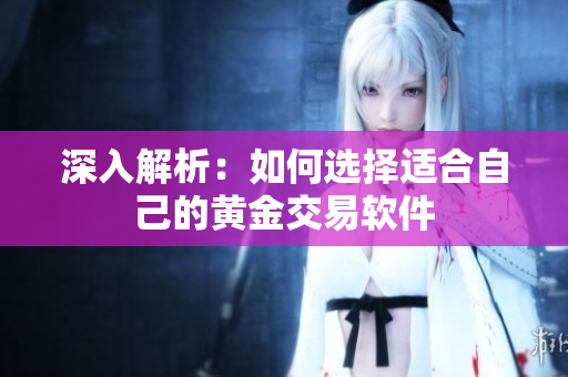 深入解析：如何选择适合自己的黄金交易软件