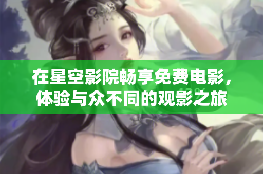 在星空影院畅享免费电影，体验与众不同的观影之旅