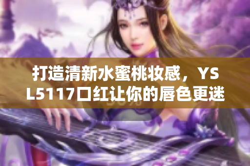打造清新水蜜桃妆感，YSL5117口红让你的唇色更迷人